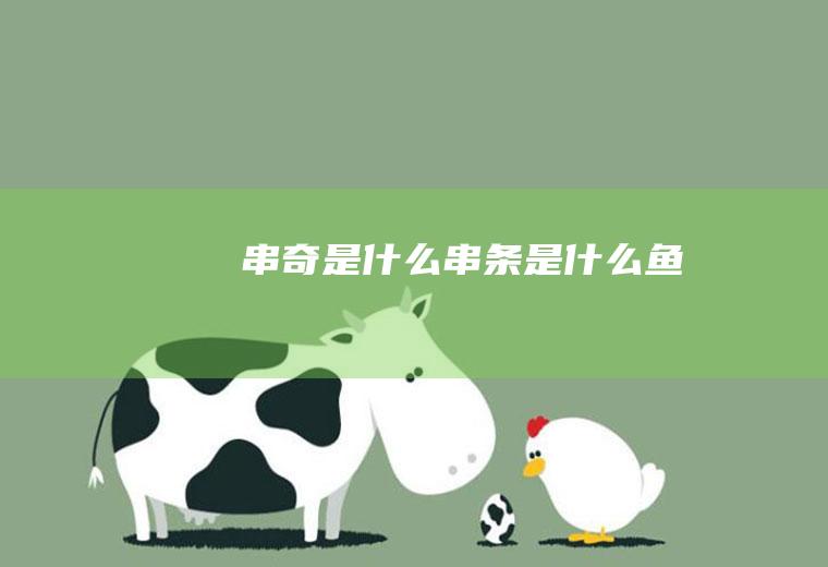 串奇是什么串条是什么鱼