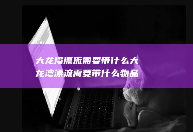 大龙湾漂流需要带什么大龙湾漂流需要带什么物品
