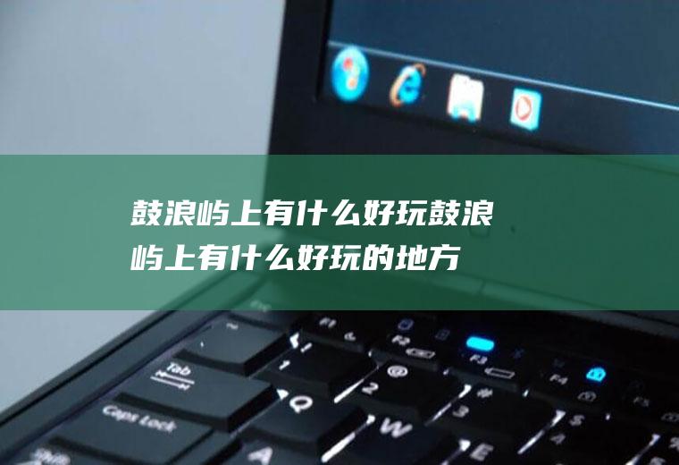 鼓浪屿上有什么好玩鼓浪屿上有什么好玩的地方