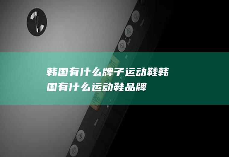 韩国有什么牌子运动鞋韩国有什么运动鞋品牌