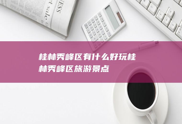 桂林秀峰区有什么好玩桂林秀峰区旅游景点