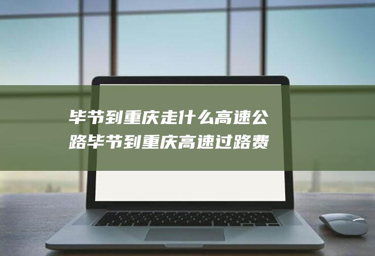 毕节到重庆走什么高速公路毕节到重庆高速过路费是多少