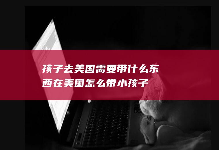 孩子去美国需要带什么东西在美国怎么带小孩子