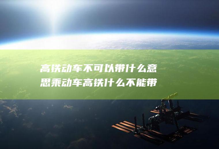 高铁动车不可以带什么意思乘动车高铁什么不能带
