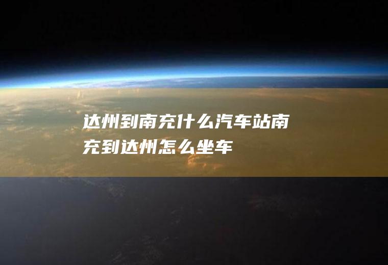达州到南充什么汽车站南充到达州怎么坐车