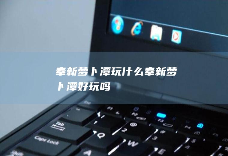 奉新萝卜潭玩什么奉新萝卜潭好玩吗