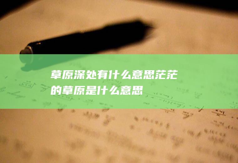 草原深处有什么意思茫茫的草原是什么意思