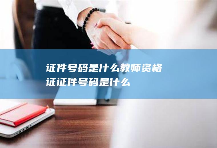 证件号码是什么教师资格证证件号码是什么