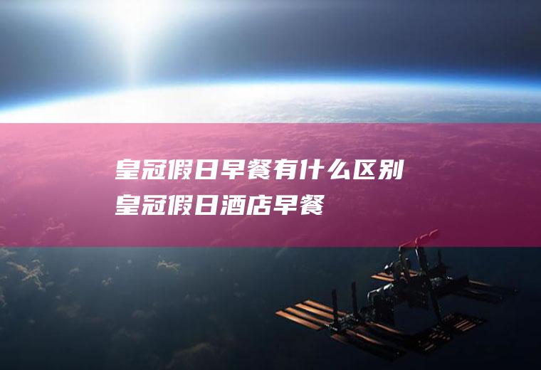 皇冠假日早餐有什么区别皇冠假日酒店早餐