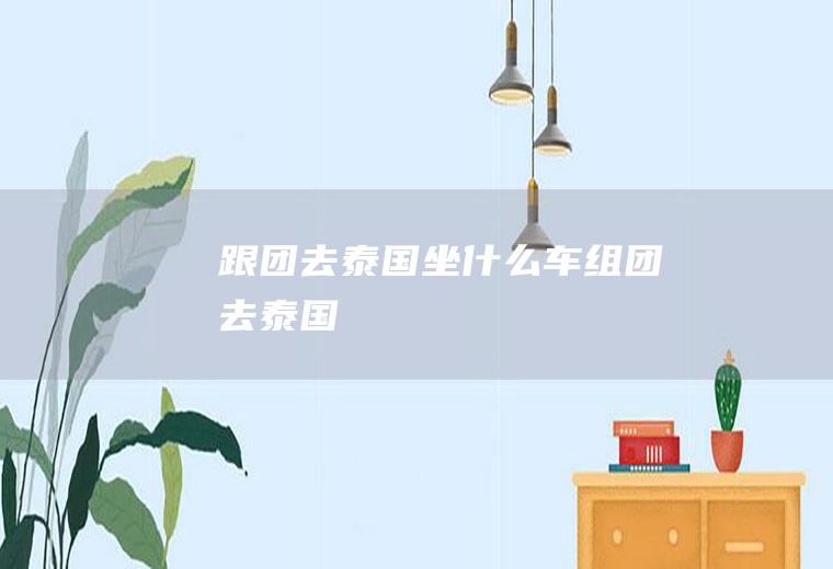 跟团去泰国坐什么车组团去泰国