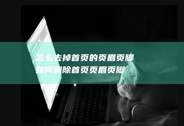 怎么去掉首页的页眉页脚如何删除首页页眉页脚