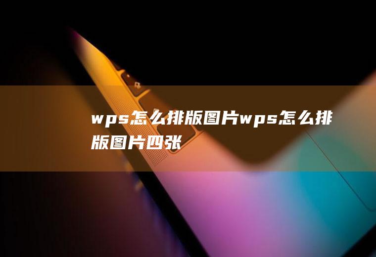 wps怎么排版图片wps怎么排版图片四张
