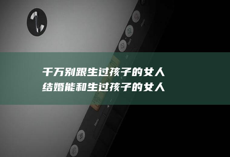 千万别跟生过孩子的女人结婚能和生过孩子的女人结婚吗