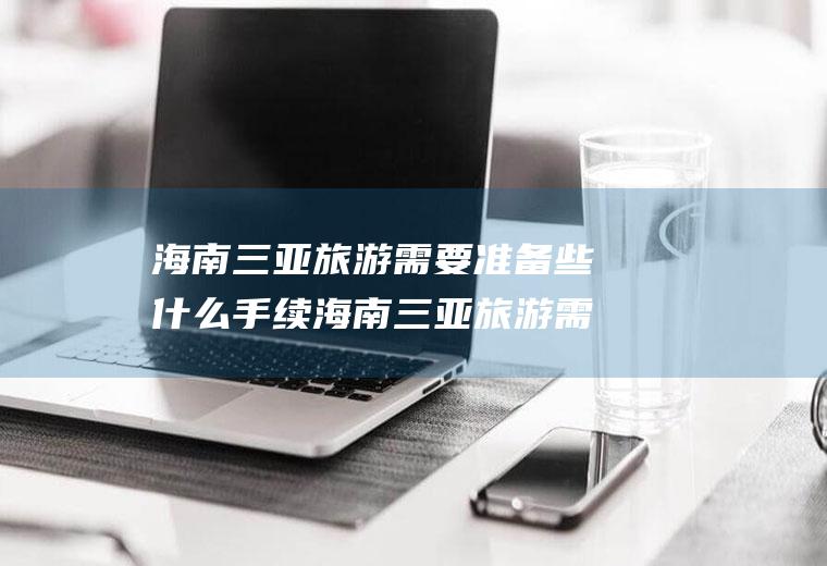 海南三亚旅游需要准备些什么手续海南三亚旅游需要准备些什么手续和证件