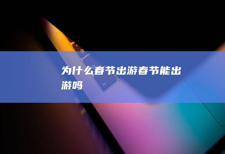 为什么春节出游春节能出游吗
