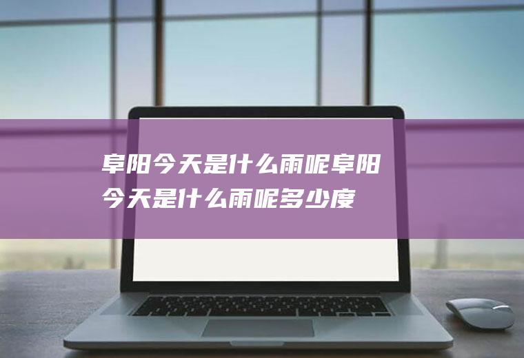 阜阳今天是什么雨呢阜阳今天是什么雨呢多少度