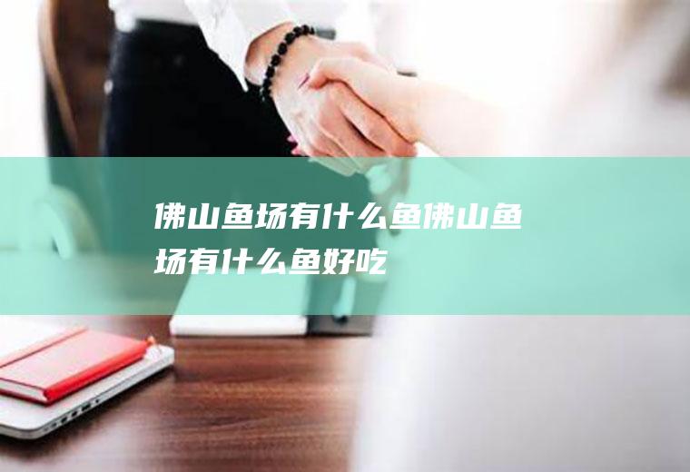 佛山鱼场有什么鱼佛山鱼场有什么鱼好吃