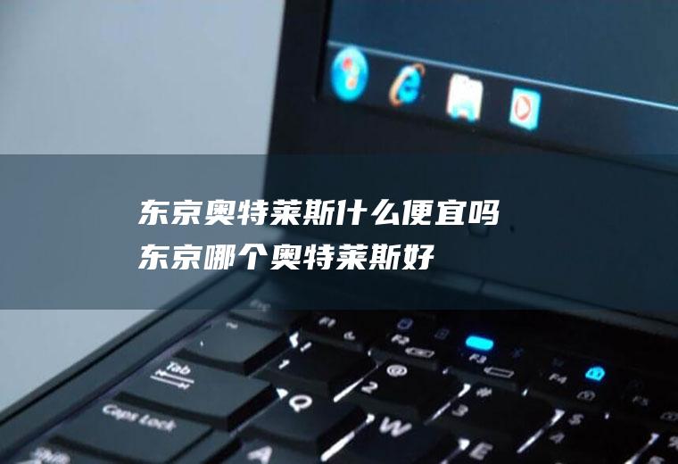 东京奥特莱斯什么便宜吗东京哪个奥特莱斯好