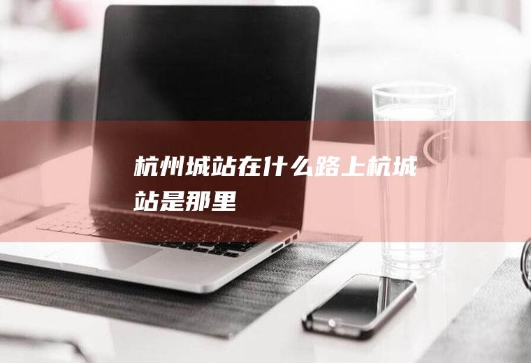 杭州城站在什么路上杭城站是那里
