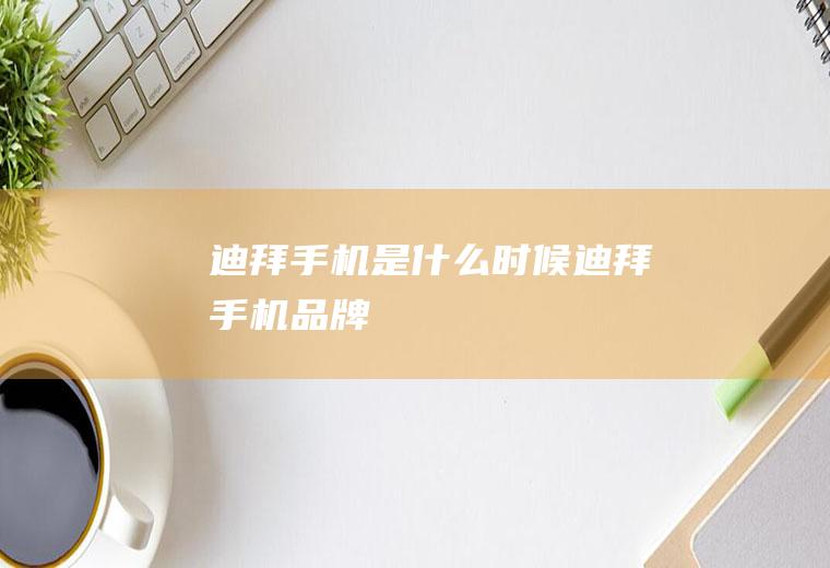 迪拜手机是什么时候迪拜手机品牌