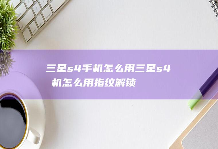 三星s4手机怎么用三星s4手机怎么用指纹解锁