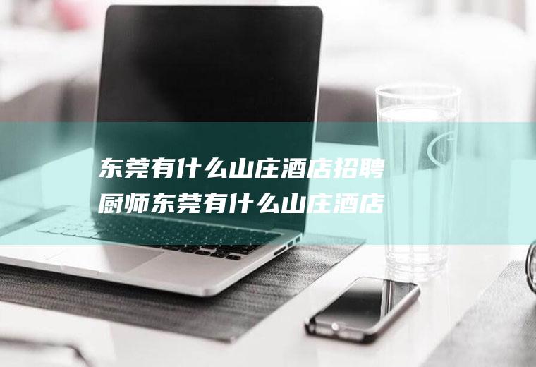 东莞有什么山庄酒店招聘厨师东莞有什么山庄酒店招聘厨师的