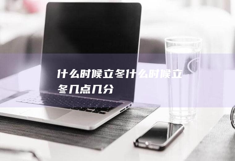 什么时候立冬什么时候立冬几点几分