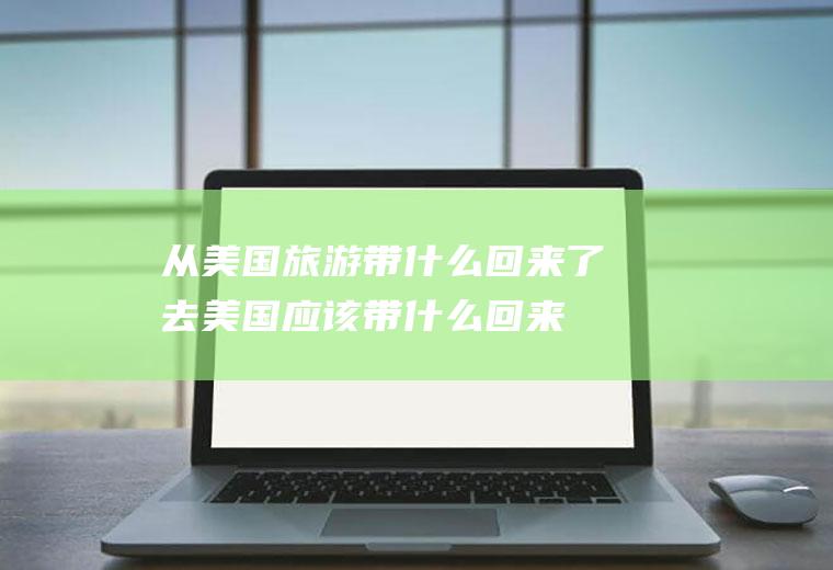 从美国旅游带什么回来了去美国应该带什么回来