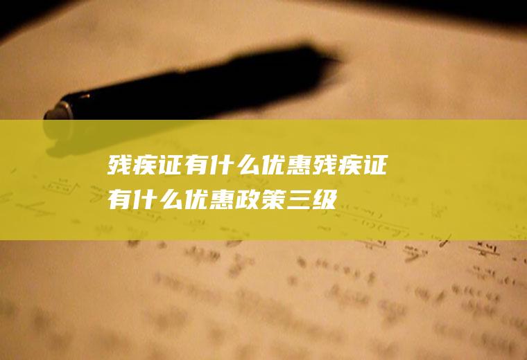 残疾证有什么优惠残疾证有什么优惠政策三级