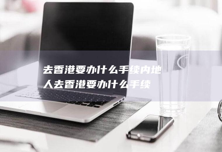 去香港要办什么手续内地人去香港要办什么手续