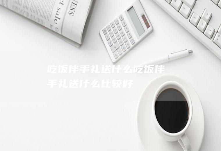 吃饭伴手礼送什么吃饭伴手礼送什么比较好