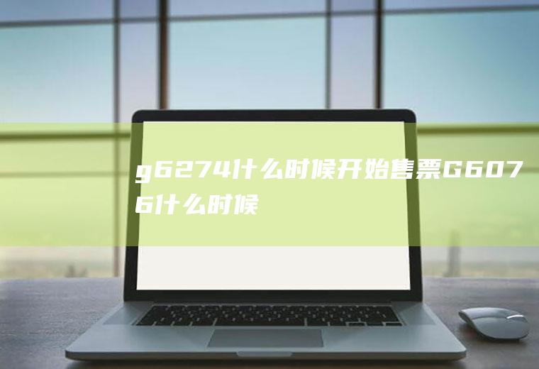 g6274什么时候开始售票G6076什么时候放票