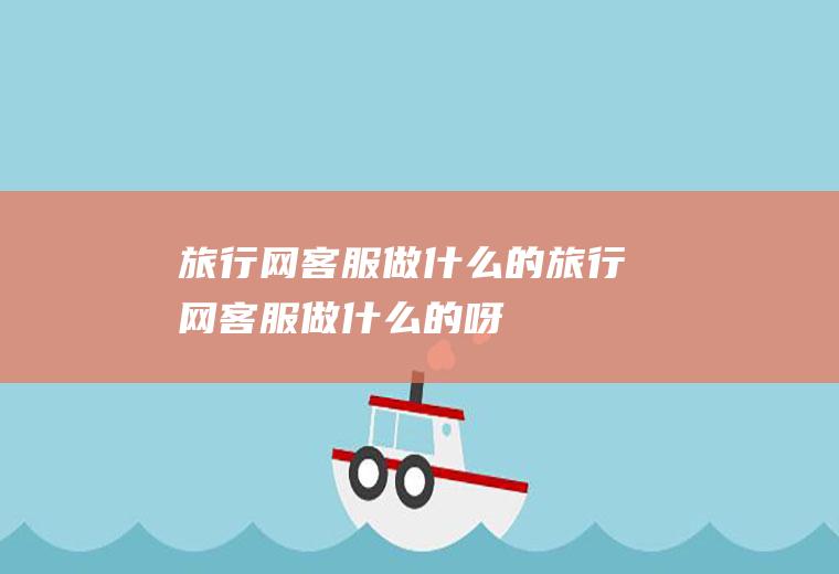 旅行网客服做什么的旅行网客服做什么的呀