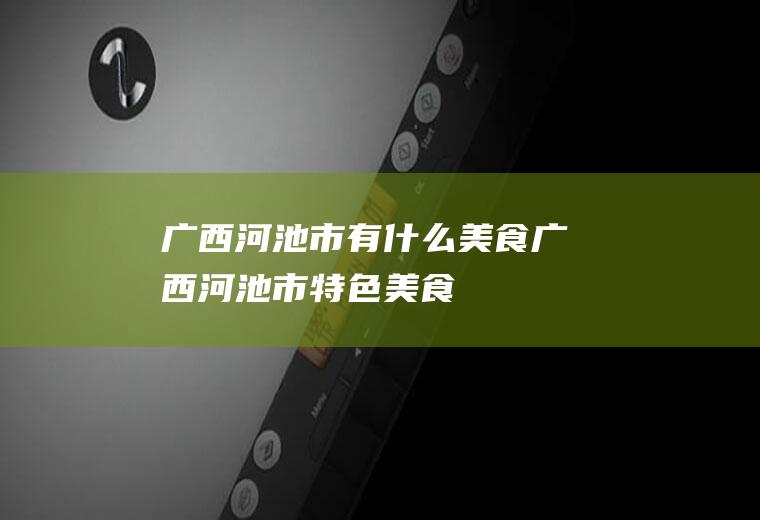 广西河池市有什么美食广西河池市特色美食