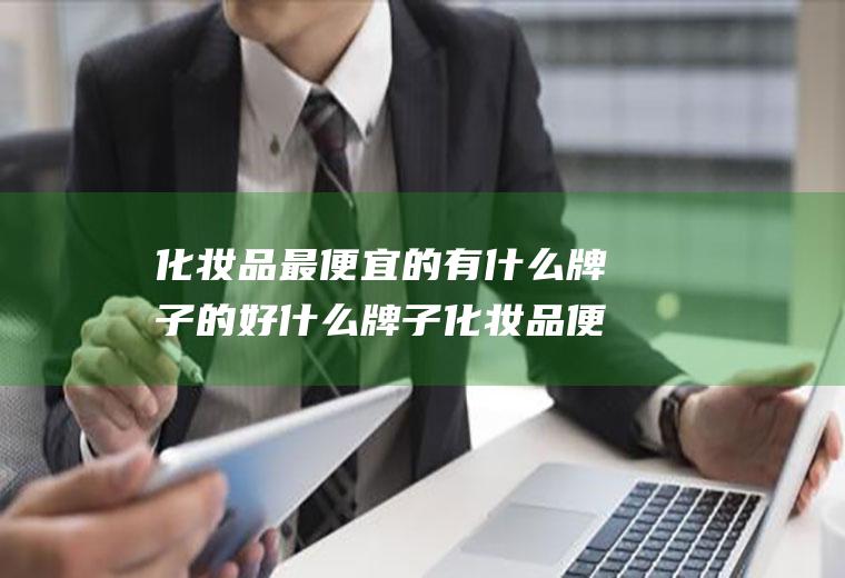 化妆品最便宜的有什么牌子的好什么牌子化妆品便宜又好用