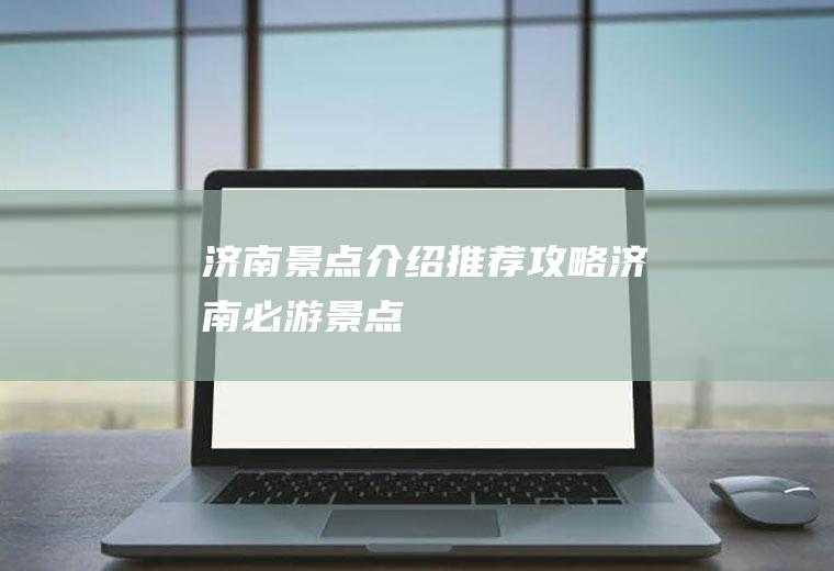 济南景点介绍推荐攻略济南必游景点