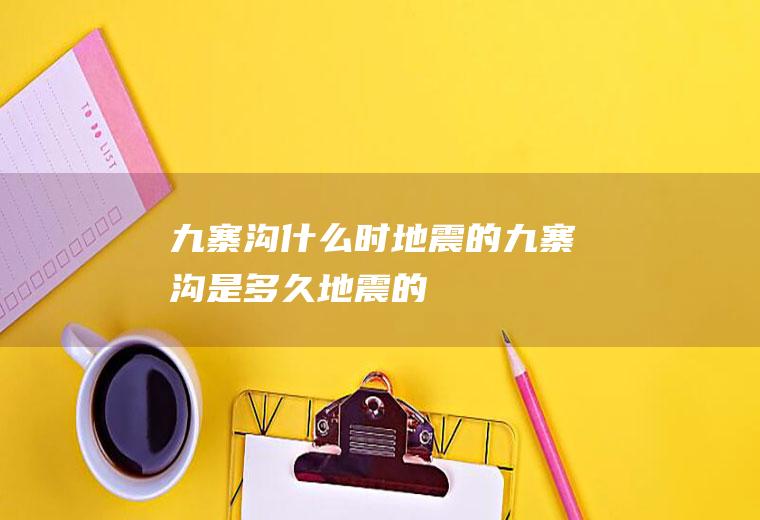 九寨沟什么时地震的九寨沟是多久地震的