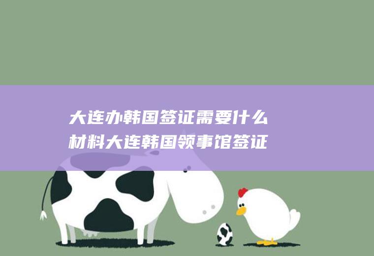 大连办韩国签证需要什么材料大连韩国领事馆签证代办处