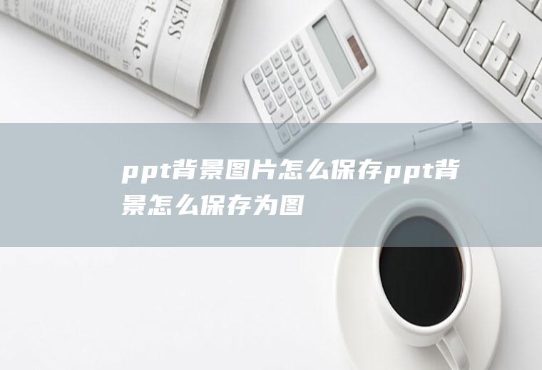 ppt背景图片怎么保存ppt背景怎么保存为图片