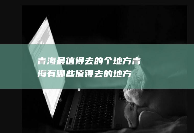 青海最值得去的个地方青海有哪些值得去的地方