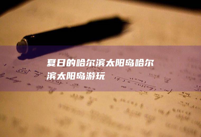 夏日的哈尔滨太阳岛哈尔滨太阳岛游玩