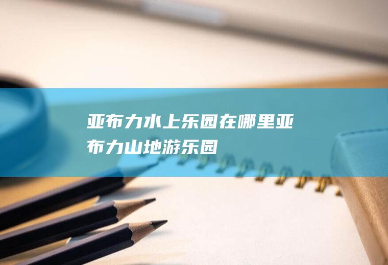 亚布力水上乐园在哪里亚布力山地游乐园