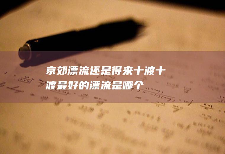 京郊漂流还是得来十渡十渡最好的漂流是哪个