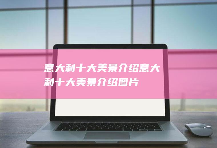 意大利十大美景介绍意大利十大美景介绍图片