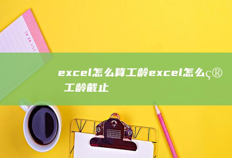 excel怎么算工龄excel怎么算工龄截止到月