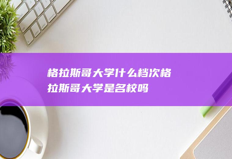 格拉斯哥大学什么档次格拉斯哥大学是名校吗