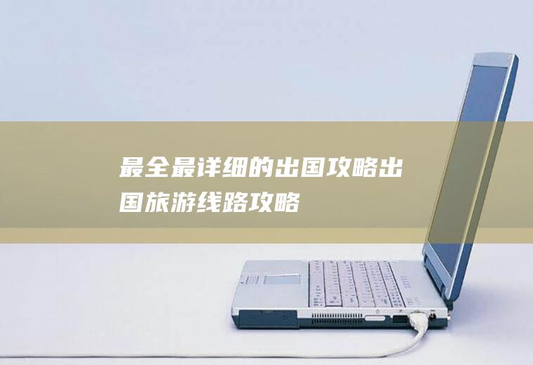 最全最详细的出国攻略出国旅游线路攻略