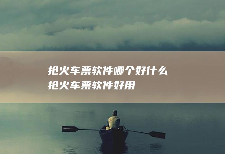 抢火车票软件哪个好什么抢火车票软件好用