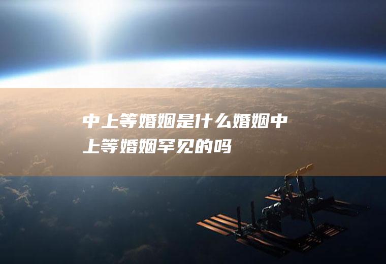 中上等婚姻是什么婚姻中上等婚姻罕见的吗