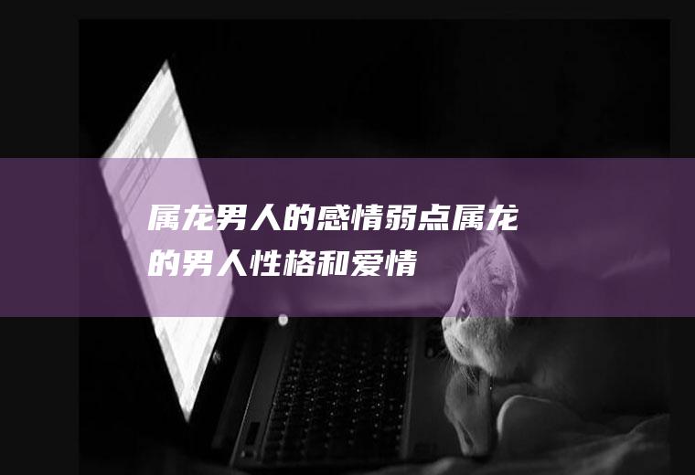 属龙男人的感情弱点属龙的男人性格和爱情